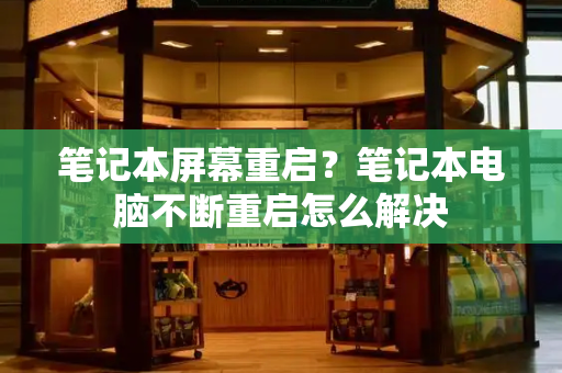 笔记本屏幕重启？笔记本电脑不断重启怎么解决