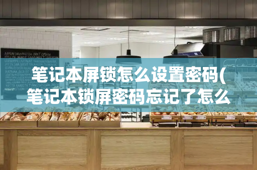 笔记本屏锁怎么设置密码(笔记本锁屏密码忘记了怎么办)