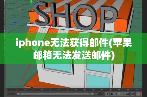 iphone无法获得邮件(苹果邮箱无法发送邮件)