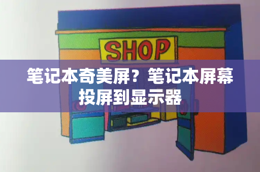 笔记本奇美屏？笔记本屏幕投屏到显示器-第1张图片-星选测评