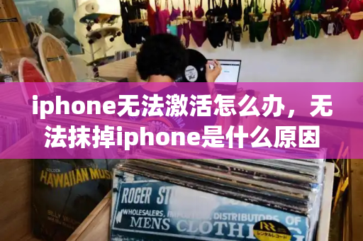 iphone无法激活怎么办，无法抹掉iphone是什么原因