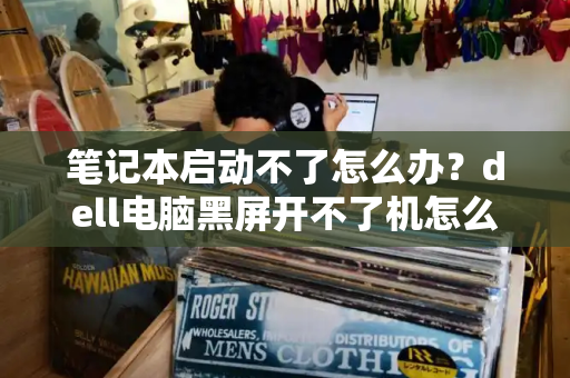 笔记本启动不了怎么办？dell电脑黑屏开不了机怎么办