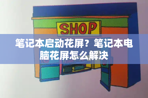 笔记本启动花屏？笔记本电脑花屏怎么解决-第1张图片-星选测评