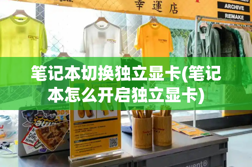 笔记本切换独立显卡(笔记本怎么开启独立显卡)