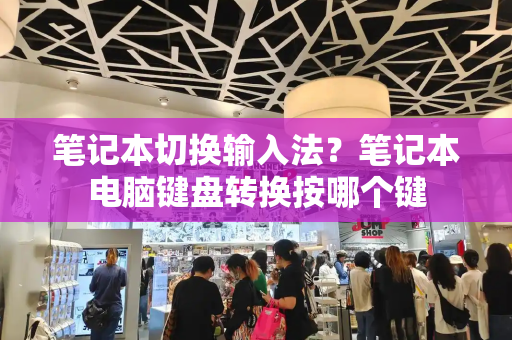 笔记本切换输入法？笔记本电脑键盘转换按哪个键
