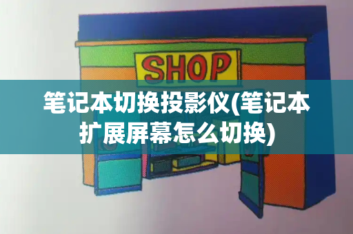 笔记本切换投影仪(笔记本扩展屏幕怎么切换)
