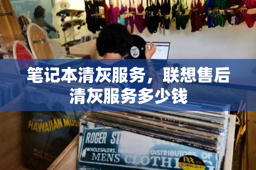笔记本清灰服务，联想售后清灰服务多少钱
