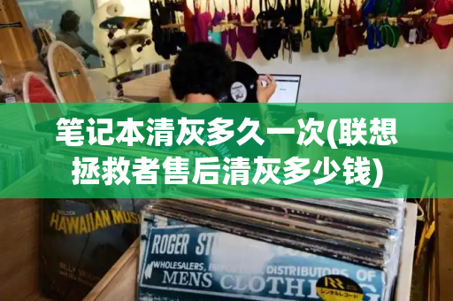 笔记本清灰多久一次(联想拯救者售后清灰多少钱)