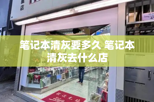 笔记本清灰要多久 笔记本清灰去什么店-第1张图片-星选测评