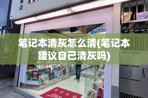 笔记本清灰怎么清(笔记本建议自己清灰吗)-第1张图片-星选测评