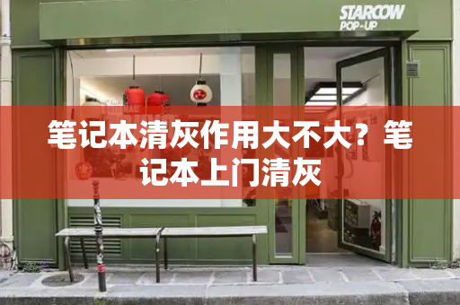 笔记本清灰作用大不大？笔记本上门清灰