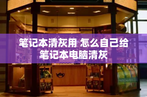 笔记本清灰用 怎么自己给笔记本电脑清灰-第1张图片-星选测评