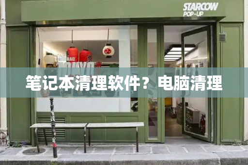 笔记本清理软件？电脑清理-第1张图片-星选测评