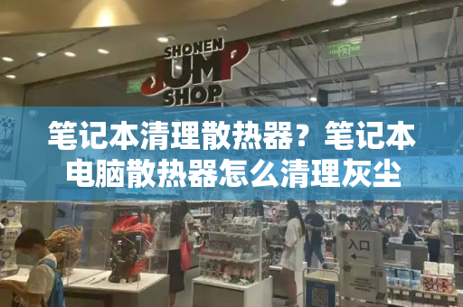 笔记本清理散热器？笔记本电脑散热器怎么清理灰尘