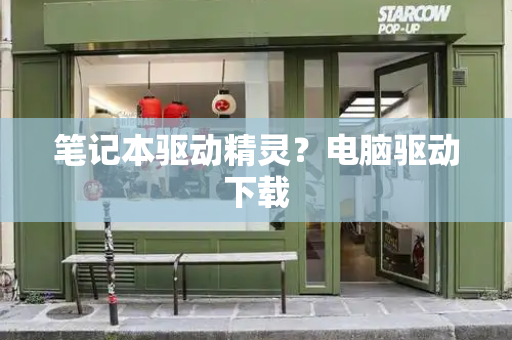 笔记本驱动精灵？电脑驱动下载-第1张图片-星选测评