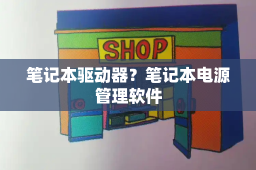 笔记本驱动器？笔记本电源管理软件-第1张图片-星选测评