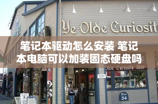 笔记本驱动怎么安装 笔记本电脑可以加装固态硬盘吗