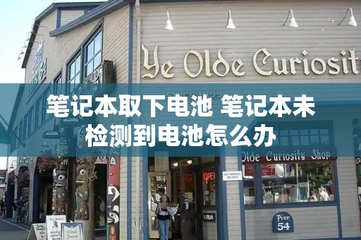 笔记本取下电池 笔记本未检测到电池怎么办-第1张图片-星选测评