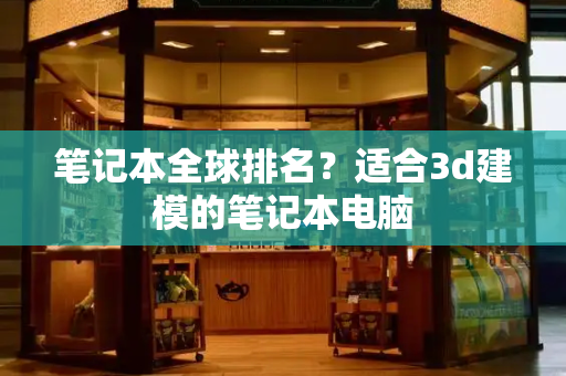 笔记本全球排名？适合3d建模的笔记本电脑