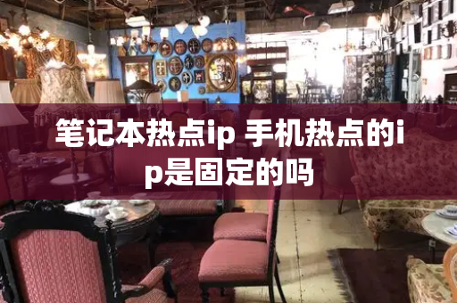 笔记本热点ip 手机热点的ip是固定的吗