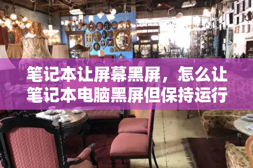 笔记本让屏幕黑屏，怎么让笔记本电脑黑屏但保持运行