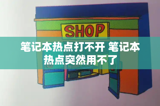 笔记本热点打不开 笔记本热点突然用不了-第1张图片-星选测评