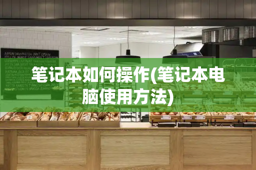 笔记本如何操作(笔记本电脑使用方法)