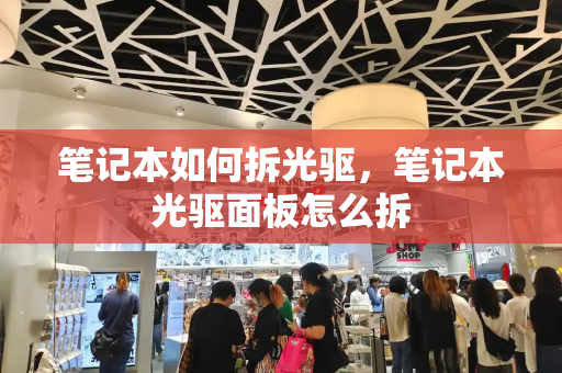 笔记本如何拆光驱，笔记本光驱面板怎么拆-第1张图片-星选测评