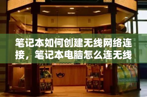 笔记本如何创建无线网络连接，笔记本电脑怎么连无线