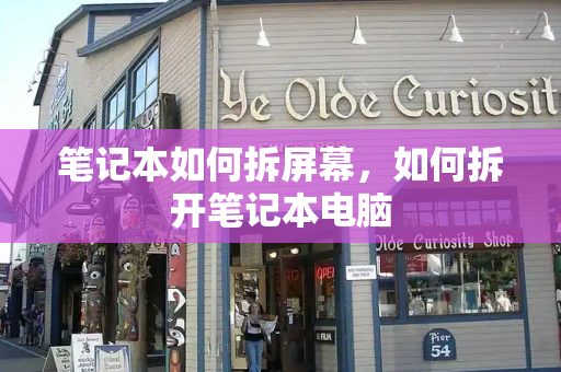 笔记本如何拆屏幕，如何拆开笔记本电脑-第1张图片-星选测评