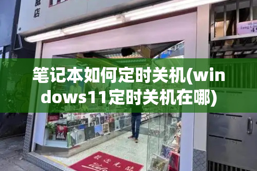 笔记本如何定时关机(windows11定时关机在哪)