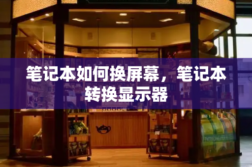 笔记本如何换屏幕，笔记本转换显示器