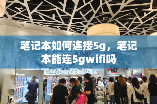 笔记本如何连接5g，笔记本能连5gwifi吗-第1张图片-星选测评