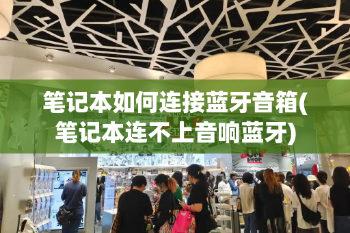 笔记本如何连接蓝牙音箱(笔记本连不上音响蓝牙)