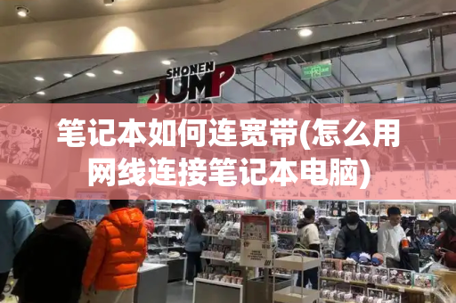 笔记本如何连宽带(怎么用网线连接笔记本电脑)