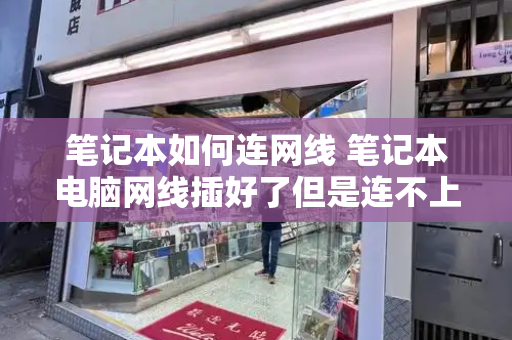 笔记本如何连网线 笔记本电脑网线插好了但是连不上网-第1张图片-星选测评