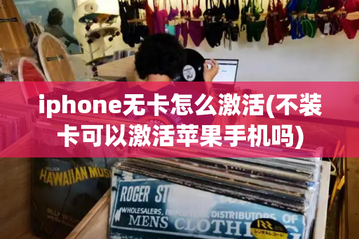 iphone无卡怎么激活(不装卡可以激活苹果手机吗)