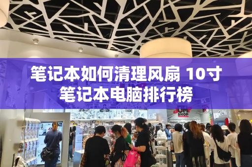 笔记本如何清理风扇 10寸笔记本电脑排行榜