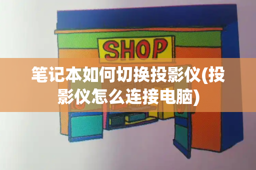 笔记本如何切换投影仪(投影仪怎么连接电脑)