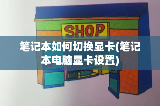 笔记本如何切换显卡(笔记本电脑显卡设置)-第1张图片-星选测评