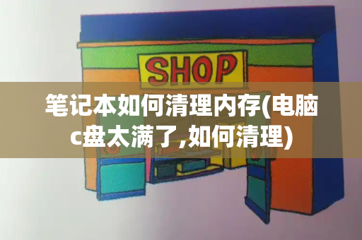 笔记本如何清理内存(电脑c盘太满了,如何清理)