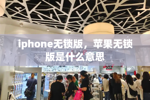 iphone无锁版，苹果无锁版是什么意思-第1张图片-星选测评