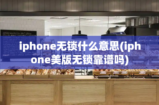 iphone无锁什么意思(iphone美版无锁靠谱吗)