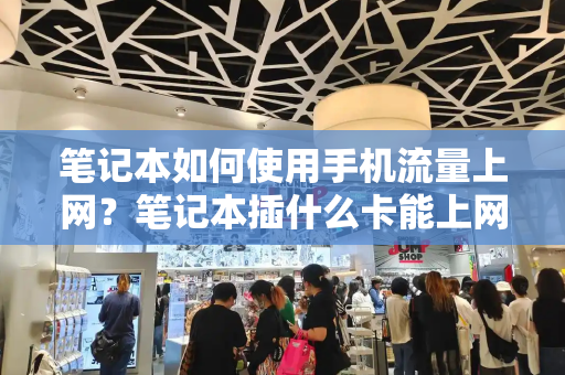 笔记本如何使用手机流量上网？笔记本插什么卡能上网