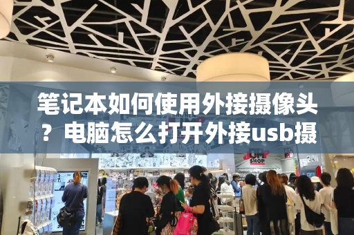 笔记本如何使用外接摄像头？电脑怎么打开外接usb摄像头-第1张图片-星选测评