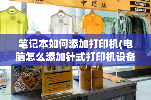笔记本如何添加打印机(电脑怎么添加针式打印机设备)