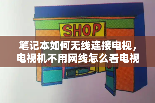 笔记本如何无线连接电视，电视机不用网线怎么看电视