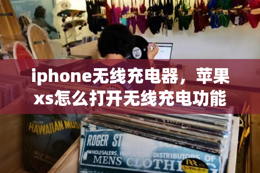 iphone无线充电器，苹果xs怎么打开无线充电功能