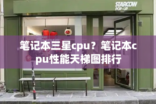笔记本三星cpu？笔记本cpu性能天梯图排行-第1张图片-星选测评