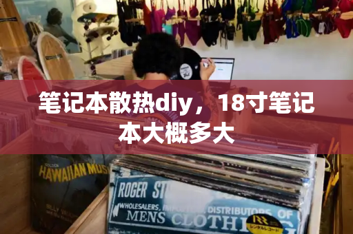 笔记本散热diy，18寸笔记本大概多大-第1张图片-星选测评